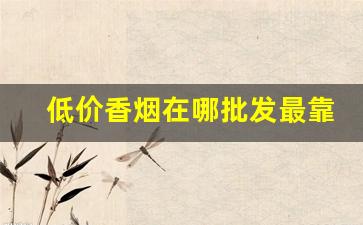 低价香烟在哪批发最靠谱-香烟在什么地方买最正宗