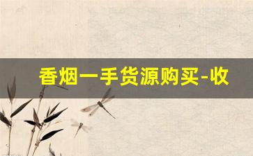香烟一手货源购买-收购正品香烟