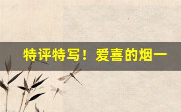 特评特写！爱喜的烟一般在哪里有的卖呢“白发千丈”