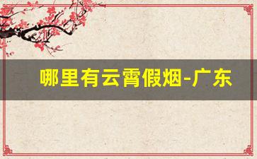 哪里有云霄假烟-广东云霄烟是真的吗