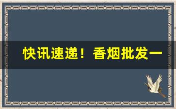 快讯速递！香烟批发一手货源招代理“发奸擿伏”