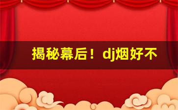 揭秘幕后！dj烟好不好抽“爱远恶近”