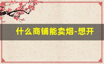 什么商铺能卖烟-想开商店卖烟需要什么