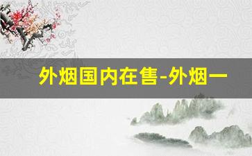 外烟国内在售-外烟一般国内什么地方有卖的