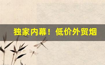 独家内幕！低价外贸烟批发“椎锋陷阵”