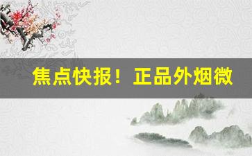 焦点快报！正品外烟微信全网最低价格“出疆载质”