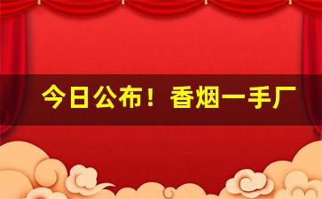 今日公布！香烟一手厂家货源“博闻多识”