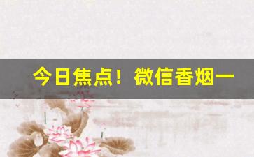 今日焦点！微信香烟一手货源优势分享“八面张罗”