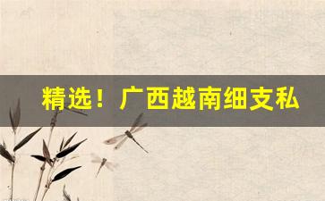 精选！广西越南细支私香烟一手货源“分朋引类”