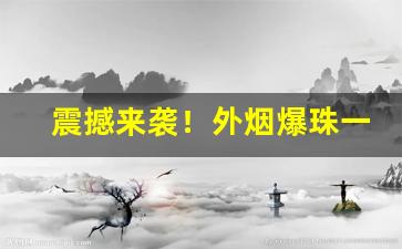 震撼来袭！外烟爆珠一手货源代理批发微商微信“冰肌雪肠”