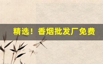精选！香烟批发厂免费找香烟代理“堆积如山”