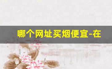哪个网址买烟便宜-在哪里买烟比较正品
