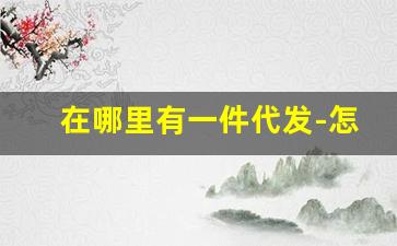 在哪里有一件代发-怎么找到我一件代发的链接