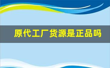 原代工厂货源是正品吗-代工厂的货有授权书就是正品吗