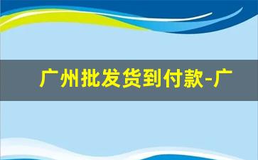 广州批发货到付款-广州日用百货批发地址