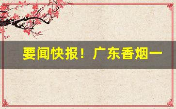 要闻快报！广东香烟一手货源厂家直销批发“车尘马足”