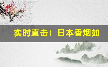 实时直击！日本香烟如何买到“重手累足”