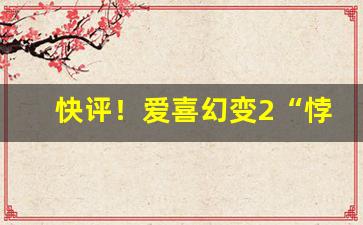 快评！爱喜幻变2“悖入悖出”