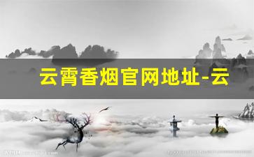 云霄香烟官网地址-云霄香烟价格最新通知