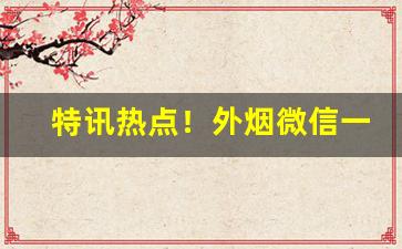 特讯热点！外烟微信一手货源代理“丰杀随时”