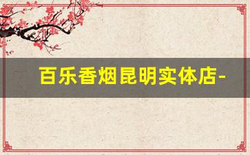 百乐香烟昆明实体店-百乐香烟在哪家商店有卖