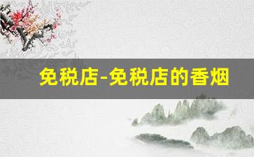 免税店-免税店的香烟和外面的有什么区别