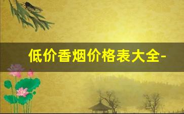 低价香烟价格表大全-品牌香烟价格表图大全
