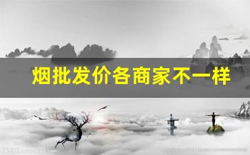 烟批发价各商家不一样吗-烟批发能便宜多少钱