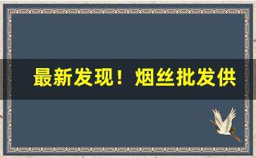 最新发现！烟丝批发供应商“重张旗鼓”