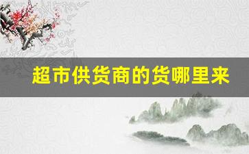 超市供货商的货哪里来的-超市的供货商都是怎么找的