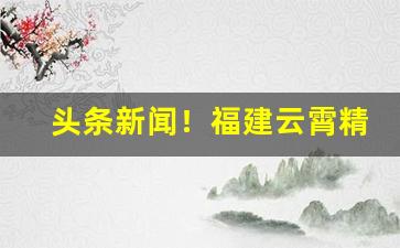 头条新闻！福建云霄精非仿烟价格表“抱璞泣血”
