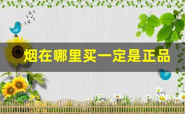 烟在哪里买一定是正品-烟怎么买正品还划算