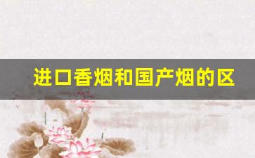 进口香烟和国产烟的区别-外烟和国产烟在口感上有什么区别