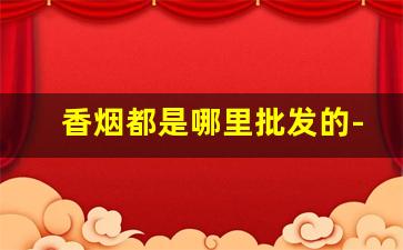 香烟都是哪里批发的-香烟是哪个地方有卖的