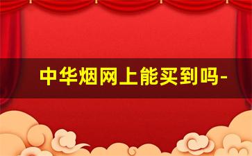 中华烟网上能买到吗-中华烟5000能买到吗