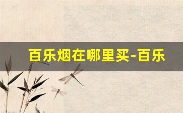 百乐烟在哪里买-百乐烟一般在哪个实体店可以买