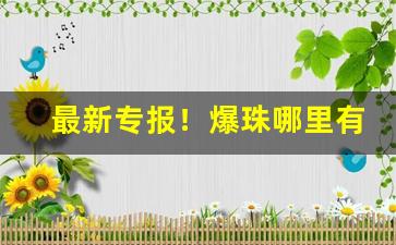 最新专报！爆珠哪里有得卖“传为佳话”