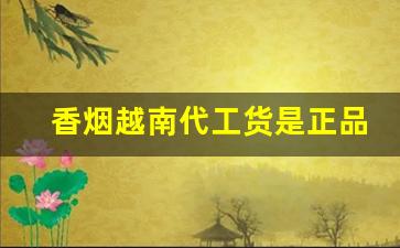 香烟越南代工货是正品还是仿品-越南代工香烟和正品危害谁更大
