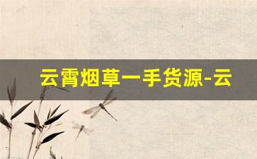 云霄烟草一手货源-云霄烟批发平台