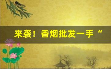 来袭！香烟批发一手“耳边风”