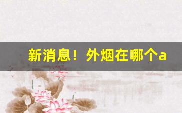 新消息！外烟在哪个app上买“二三其操”