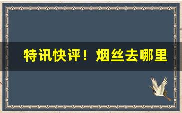 特讯快评！烟丝去哪里进货“妒贤嫉能”