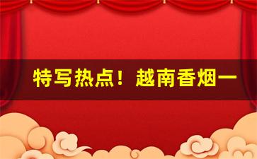 特写热点！越南香烟一手批发“不欺暗室”