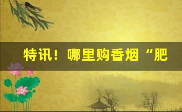 特讯！哪里购香烟“肥肉大酒”