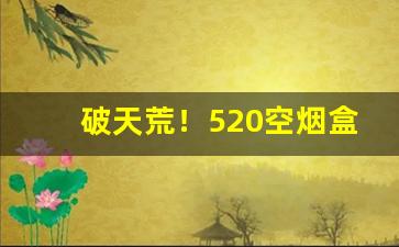 破天荒！520空烟盒批发“登木求鱼”
