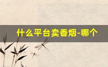 什么平台卖香烟-哪个店卖香烟最便宜