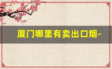 厦门哪里有卖出口烟-厦门哪里的卖的烟是正品