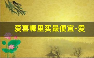 爱喜哪里买最便宜-爱喜在中国哪里可以买到