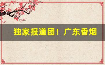 独家报道团！广东香烟批发选择这里“不了了之”