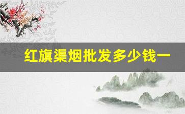 红旗渠烟批发多少钱一包价格-现在河南红旗渠烟多少钱一包